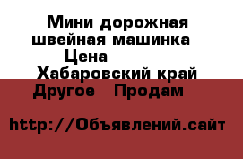 Мини дорожная швейная машинка › Цена ­ 4 000 - Хабаровский край Другое » Продам   